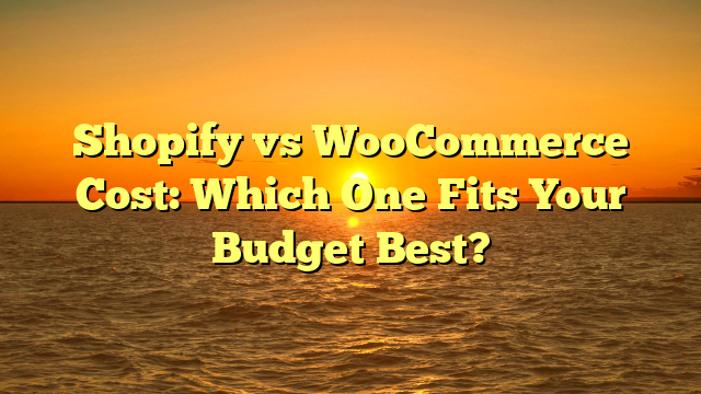 Shopify vs WooCommerce Cost: Which One Fits Your Budget Best?