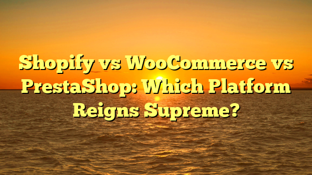 Shopify vs WooCommerce vs PrestaShop: Which Platform Reigns Supreme?