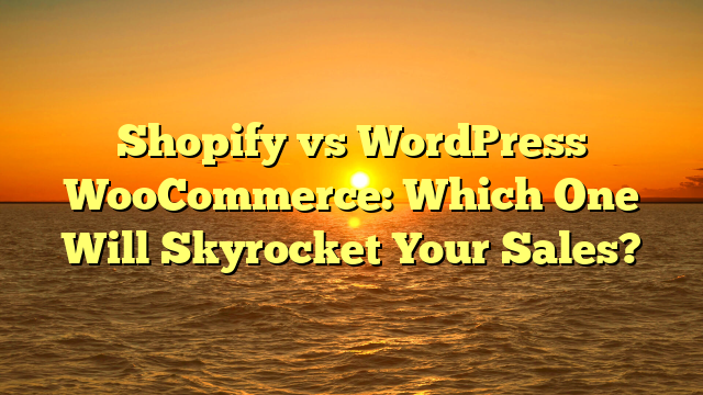 Shopify vs WordPress WooCommerce: Which One Will Skyrocket Your Sales?