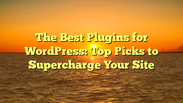 The Best Plugins for WordPress: Top Picks to Supercharge Your Site