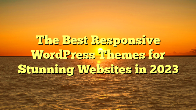 The Best Responsive WordPress Themes for Stunning Websites in 2023