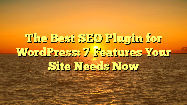 The Best SEO Plugin for WordPress: 7 Features Your Site Needs Now