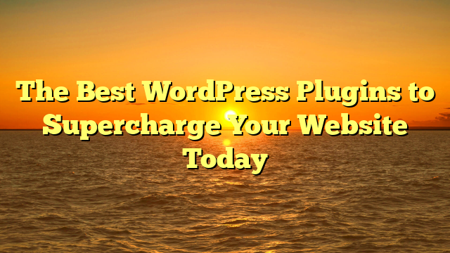 The Best WordPress Plugins to Supercharge Your Website Today