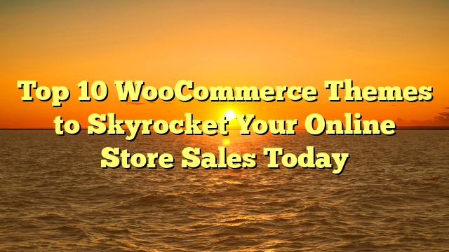 Top 10 WooCommerce Themes to Skyrocket Your Online Store Sales Today