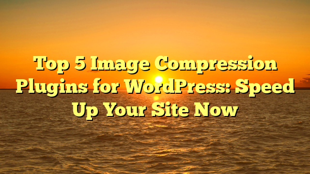 Top 5 Image Compression Plugins for WordPress: Speed Up Your Site Now