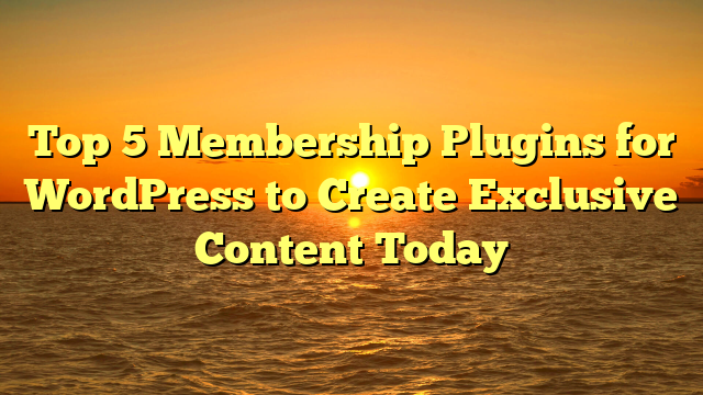 Top 5 Membership Plugins for WordPress to Create Exclusive Content Today