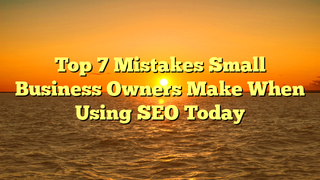 Top 7 Mistakes Small Business Owners Make When Using SEO Today