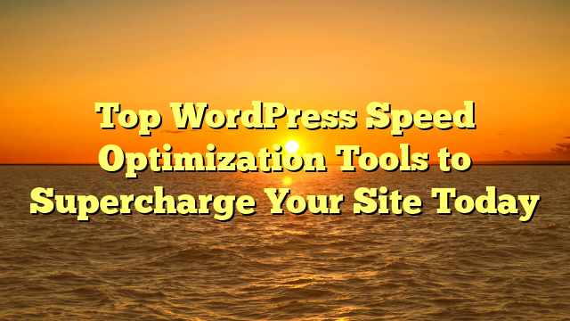 Top WordPress Speed Optimization Tools to Supercharge Your Site Today