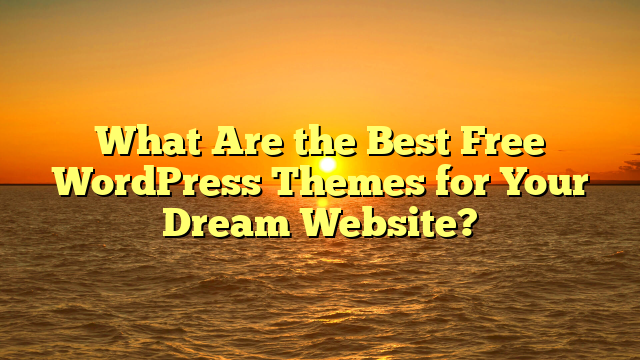 What Are the Best Free WordPress Themes for Your Dream Website?