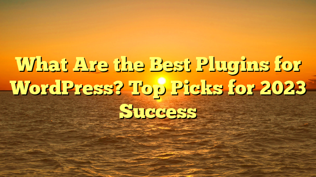 What Are the Best Plugins for WordPress? Top Picks for 2023 Success