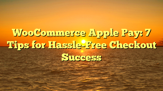 WooCommerce Apple Pay: 7 Tips for Hassle-Free Checkout Success