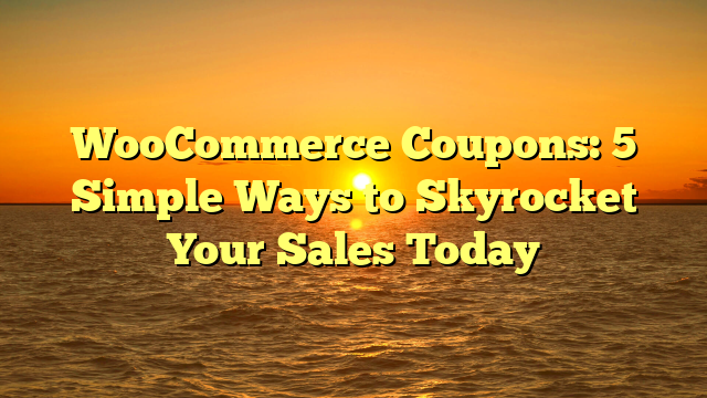WooCommerce Coupons: 5 Simple Ways to Skyrocket Your Sales Today
