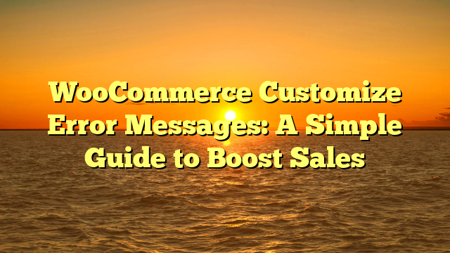 WooCommerce Customize Error Messages: A Simple Guide to Boost Sales