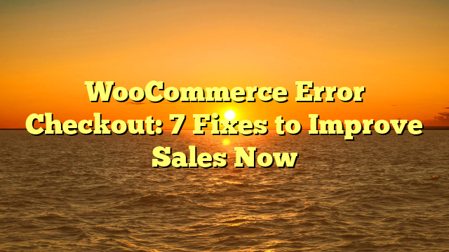 WooCommerce Error Checkout: 7 Fixes to Improve Sales Now