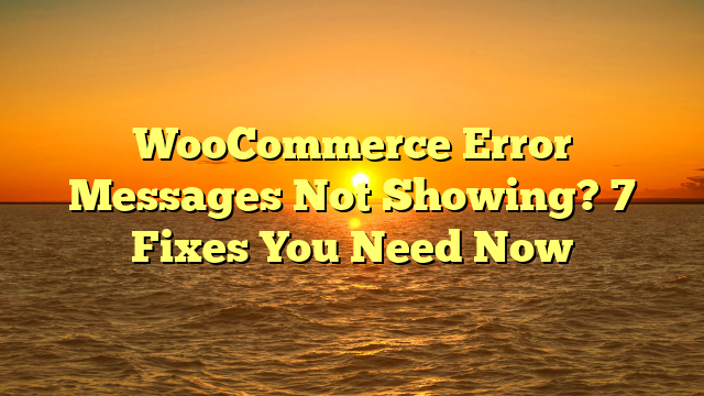 WooCommerce Error Messages Not Showing? 7 Fixes You Need Now