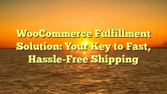 WooCommerce Fulfillment Solution: Your Key to Fast, Hassle-Free Shipping