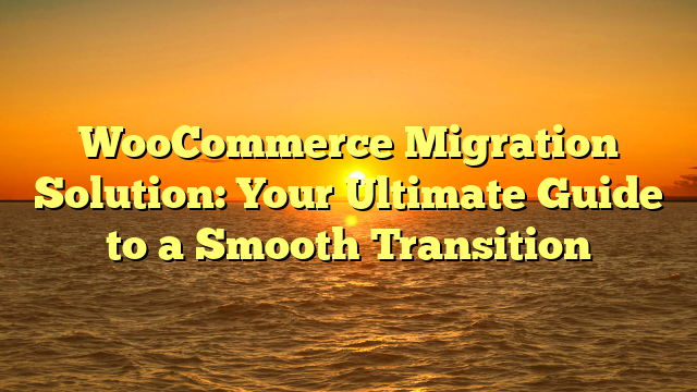 WooCommerce Migration Solution: Your Ultimate Guide to a Smooth Transition