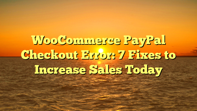 WooCommerce PayPal Checkout Error: 7 Fixes to Increase Sales Today