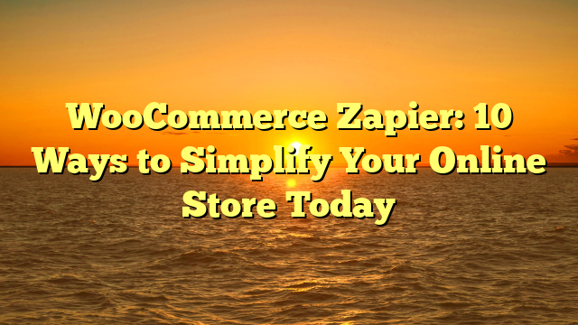 WooCommerce Zapier: 10 Ways to Simplify Your Online Store Today
