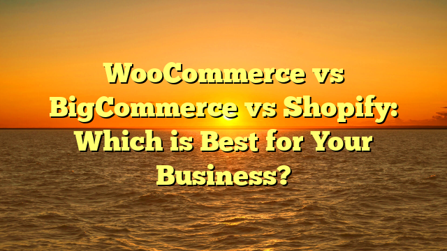 WooCommerce vs BigCommerce vs Shopify: Which is Best for Your Business?