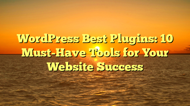 WordPress Best Plugins: 10 Must-Have Tools for Your Website Success