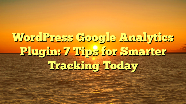 WordPress Google Analytics Plugin: 7 Tips for Smarter Tracking Today