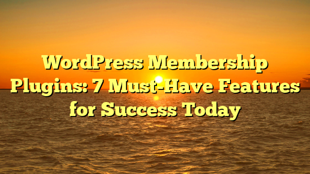 WordPress Membership Plugins: 7 Must-Have Features for Success Today