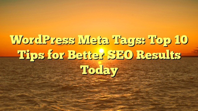 WordPress Meta Tags: Top 10 Tips for Better SEO Results Today