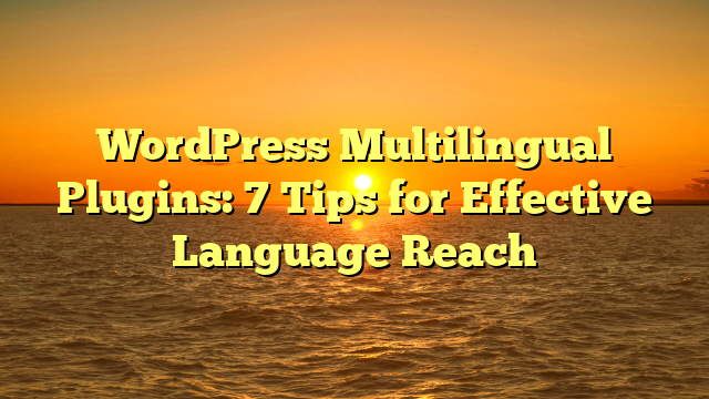 WordPress Multilingual Plugins: 7 Tips for Effective Language Reach