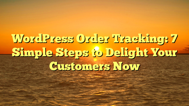 WordPress Order Tracking: 7 Simple Steps to Delight Your Customers Now