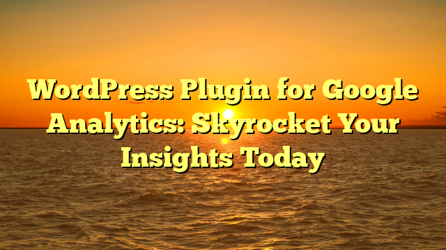 WordPress Plugin for Google Analytics: Skyrocket Your Insights Today