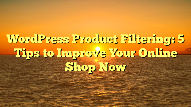 WordPress Product Filtering: 5 Tips to Improve Your Online Shop Now