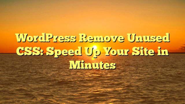 WordPress Remove Unused CSS: Speed Up Your Site in Minutes