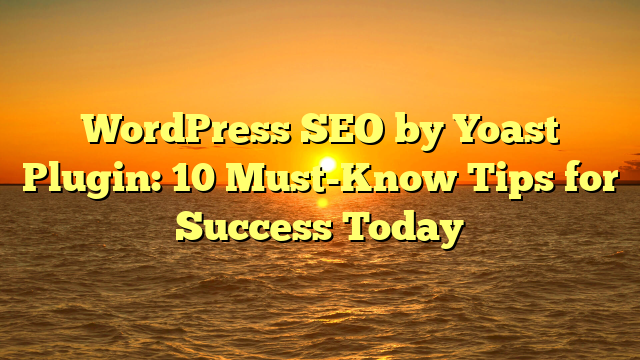WordPress SEO by Yoast Plugin: 10 Must-Know Tips for Success Today