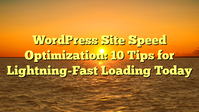 WordPress Site Speed Optimization: 10 Tips for Lightning-Fast Loading Today