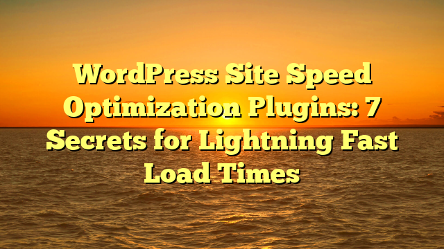 WordPress Site Speed Optimization Plugins: 7 Secrets for Lightning Fast Load Times