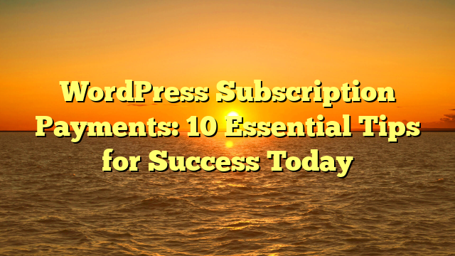 WordPress Subscription Payments: 10 Essential Tips for Success Today