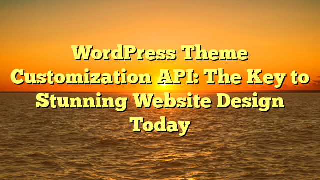 WordPress Theme Customization API: The Key to Stunning Website Design Today