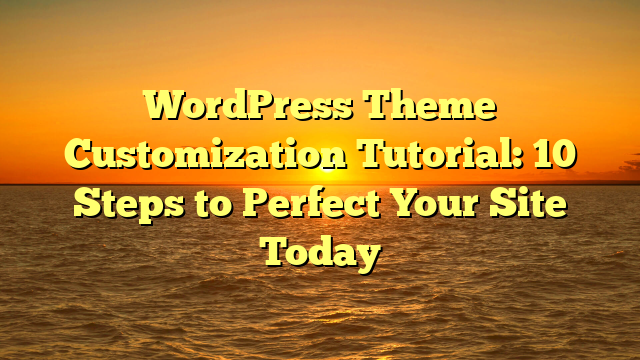 WordPress Theme Customization Tutorial: 10 Steps to Perfect Your Site Today