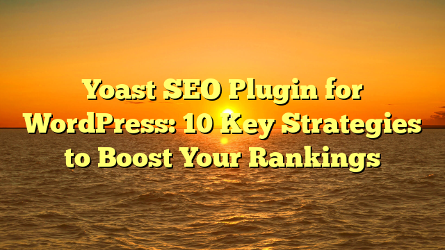 Yoast SEO Plugin for WordPress: 10 Key Strategies to Boost Your Rankings