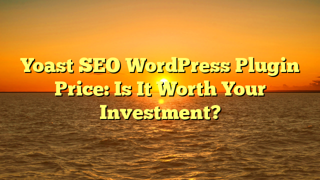 Yoast SEO WordPress Plugin Price: Is It Worth Your Investment?
