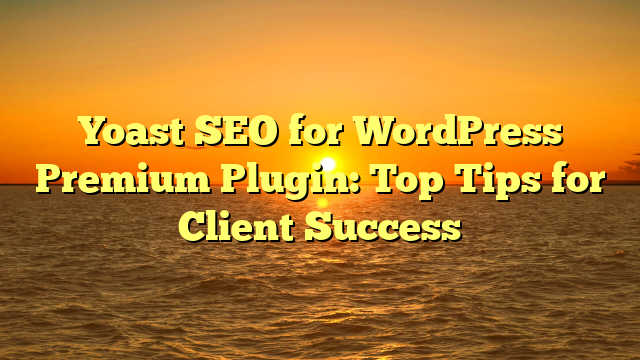 Yoast SEO for WordPress Premium Plugin: Top Tips for Client Success
