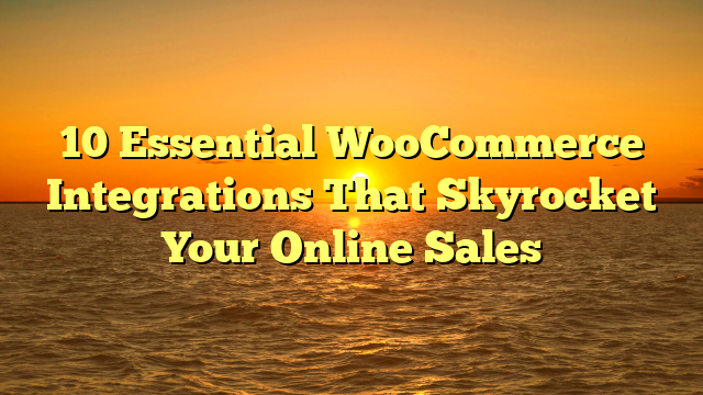 10 Essential WooCommerce Integrations That Skyrocket Your Online Sales