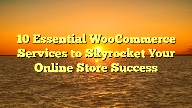 10 Essential WooCommerce Services to Skyrocket Your Online Store Success
