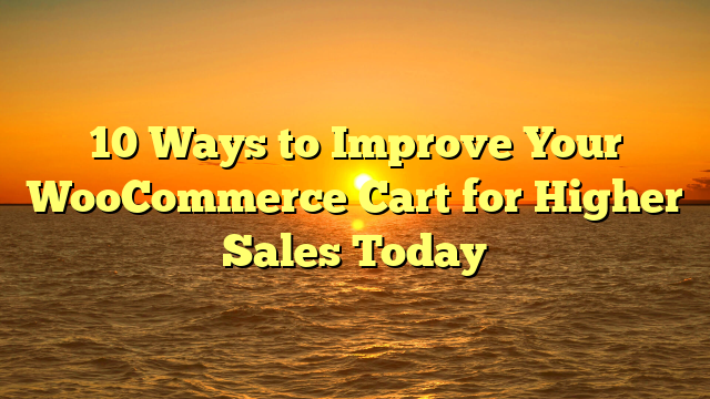 10 Ways to Improve Your WooCommerce Cart for Higher Sales Today