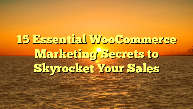 15 Essential WooCommerce Marketing Secrets to Skyrocket Your Sales