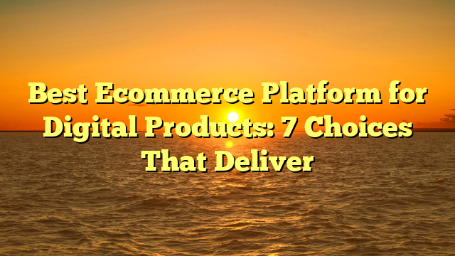 Best Ecommerce Platform for Digital Products: 7 Choices That Deliver
