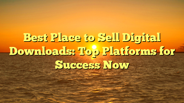 Best Place to Sell Digital Downloads: Top Platforms for Success Now
