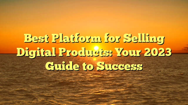 Best Platform for Selling Digital Products: Your 2023 Guide to Success