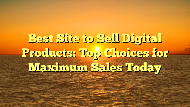 Best Site to Sell Digital Products: Top Choices for Maximum Sales Today